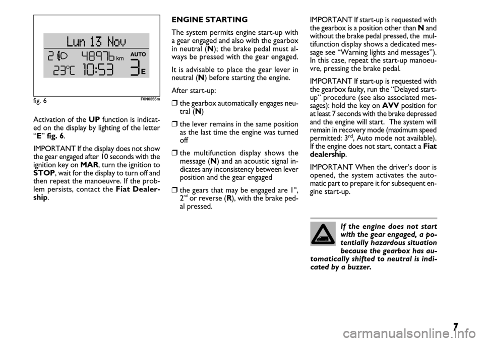 FIAT DUCATO 250 2007 3.G Comfort Matic Manual 7
Activation of the UPfunction is indicat-
ed on the display by lighting of the letter
“E” fig. 6.
IMPORTANT If the display does not show
the gear engaged after 10 seconds with the
ignition key on