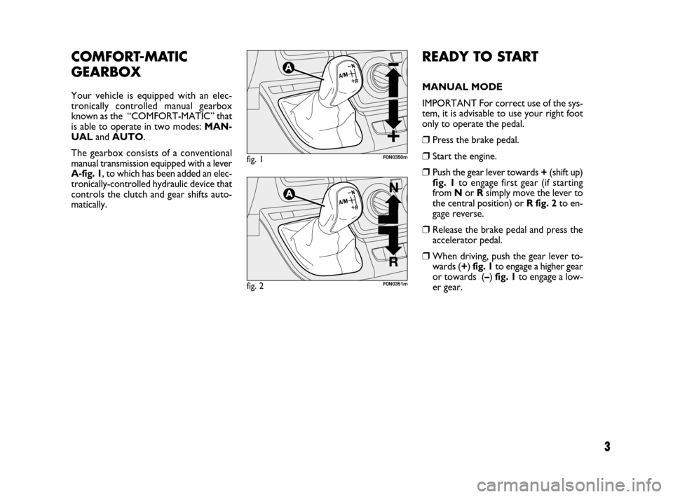 FIAT DUCATO 250 2008 3.G Comfort Matic Manual 3
READY TO START
MANUAL MODE
IMPORTANT For correct use of the sys-
tem, it is advisable to use your right foot
only to operate the pedal.
❒Press the brake pedal.
❒Start the engine.
❒Push the gea