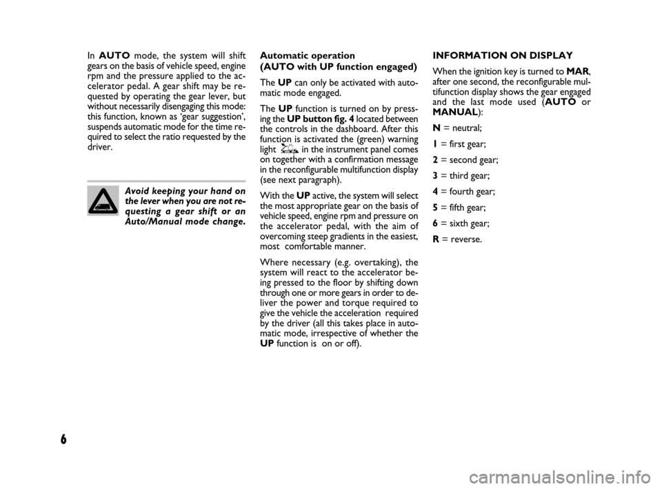 FIAT DUCATO 250 2008 3.G Comfort Matic Manual 6
Avoid keeping your hand on
the lever when you are not re-
questing a gear shift or an
Auto/Manual mode change.Automatic operation 
(AUTO with UP function engaged)
The UPcan only be activated with au