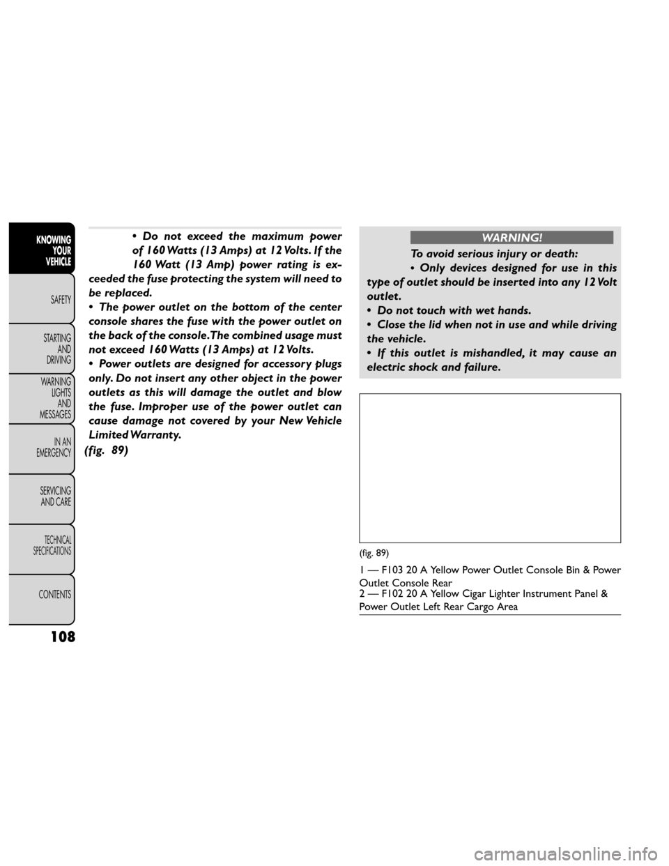 FIAT FREEMONT 2014 1.G Owners Manual •Do not exceed the maximum power
of 160 Watts (13 Amps) at 12 Volts. If the
160 Watt (13 Amp) power rating is ex-
ceeded the fuse protecting the system will need to
be replaced.
• The power outlet FIAT FREEMONT 2014 1.G Owners Manual •Do not exceed the maximum power
of 160 Watts (13 Amps) at 12 Volts. If the
160 Watt (13 Amp) power rating is ex-
ceeded the fuse protecting the system will need to
be replaced.
• The power outlet