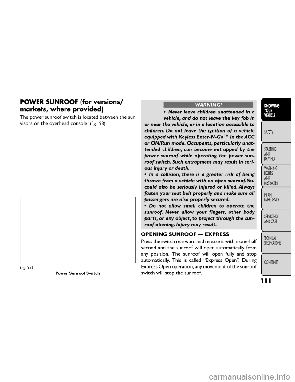 FIAT FREEMONT 2014 1.G Owners Manual POWER SUNROOF (for versions/
markets, where provided)
The power sunroof switch is located between the sun
visors on the overhead console.
(fig. 93)
WARNING!
• Never leave children unattended in a
ve