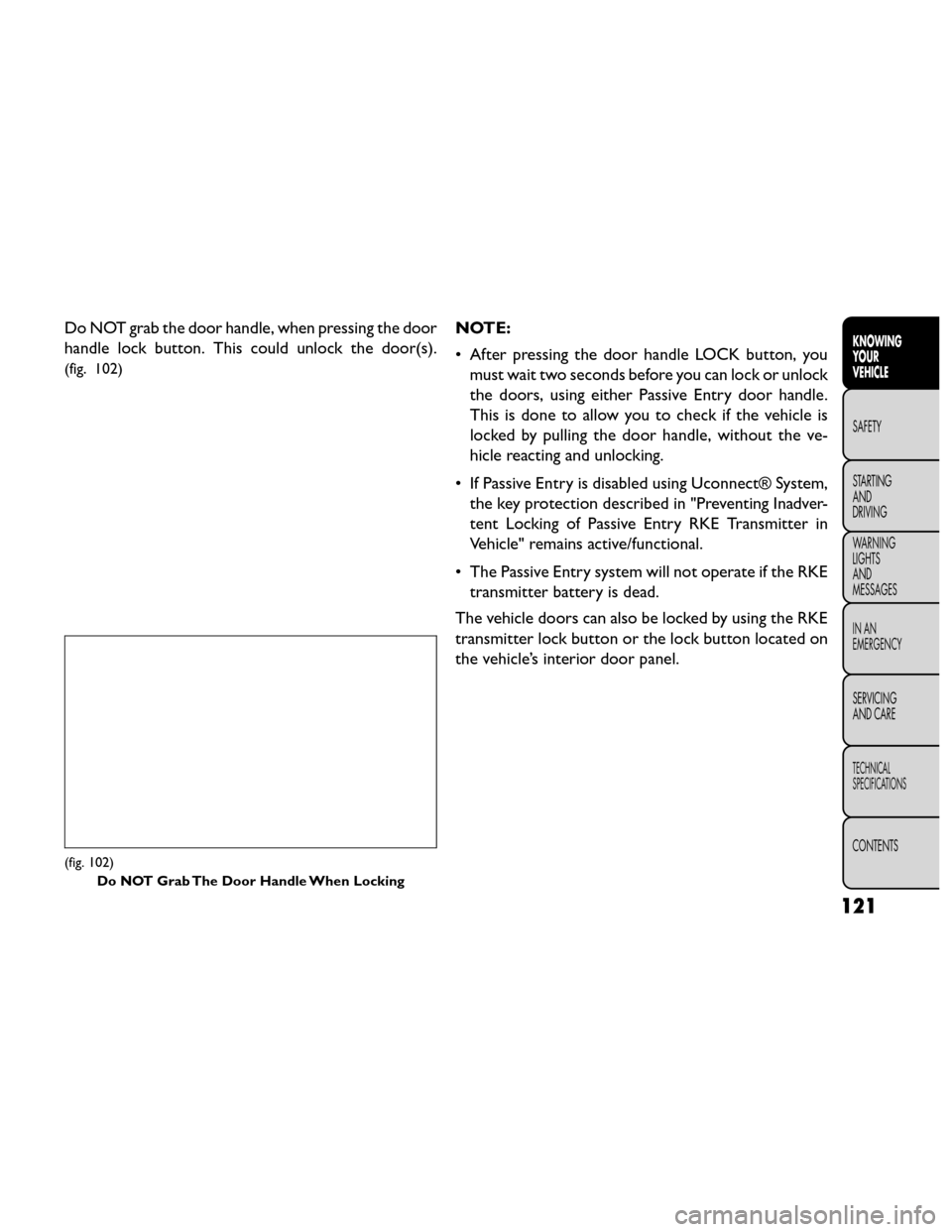 FIAT FREEMONT 2014 1.G Owners Manual Do NOT grab the door handle, when pressing the door
handle lock button. This could unlock the door(s).
(fig. 102)
NOTE:
• After pressing the door handle LOCK button, youmust wait two seconds before 