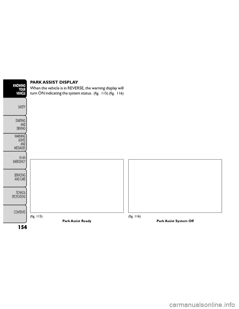 FIAT FREEMONT 2014 1.G Owners Manual PARK ASSIST DISPLAY
When the vehicle is in REVERSE, the warning display will
turn ON indicating the system status.
(fig. 115) (fig. 116)
(fig. 115)Park Assist Ready(fig. 116)Park Assist System Off
154 FIAT FREEMONT 2014 1.G Owners Manual PARK ASSIST DISPLAY
When the vehicle is in REVERSE, the warning display will
turn ON indicating the system status.
(fig. 115) (fig. 116)
(fig. 115)Park Assist Ready(fig. 116)Park Assist System Off
154