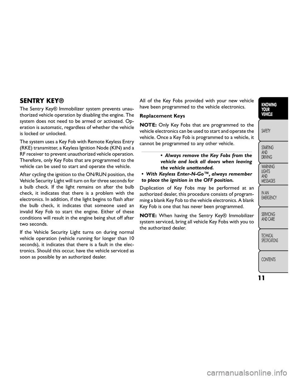 FIAT FREEMONT 2014 1.G User Guide SENTRY KEY®
The Sentry Key® Immobilizer system prevents unau-
thorized vehicle operation by disabling the engine. The
system does not need to be armed or activated. Op-
eration is automatic, regardl FIAT FREEMONT 2014 1.G User Guide SENTRY KEY®
The Sentry Key® Immobilizer system prevents unau-
thorized vehicle operation by disabling the engine. The
system does not need to be armed or activated. Op-
eration is automatic, regardl