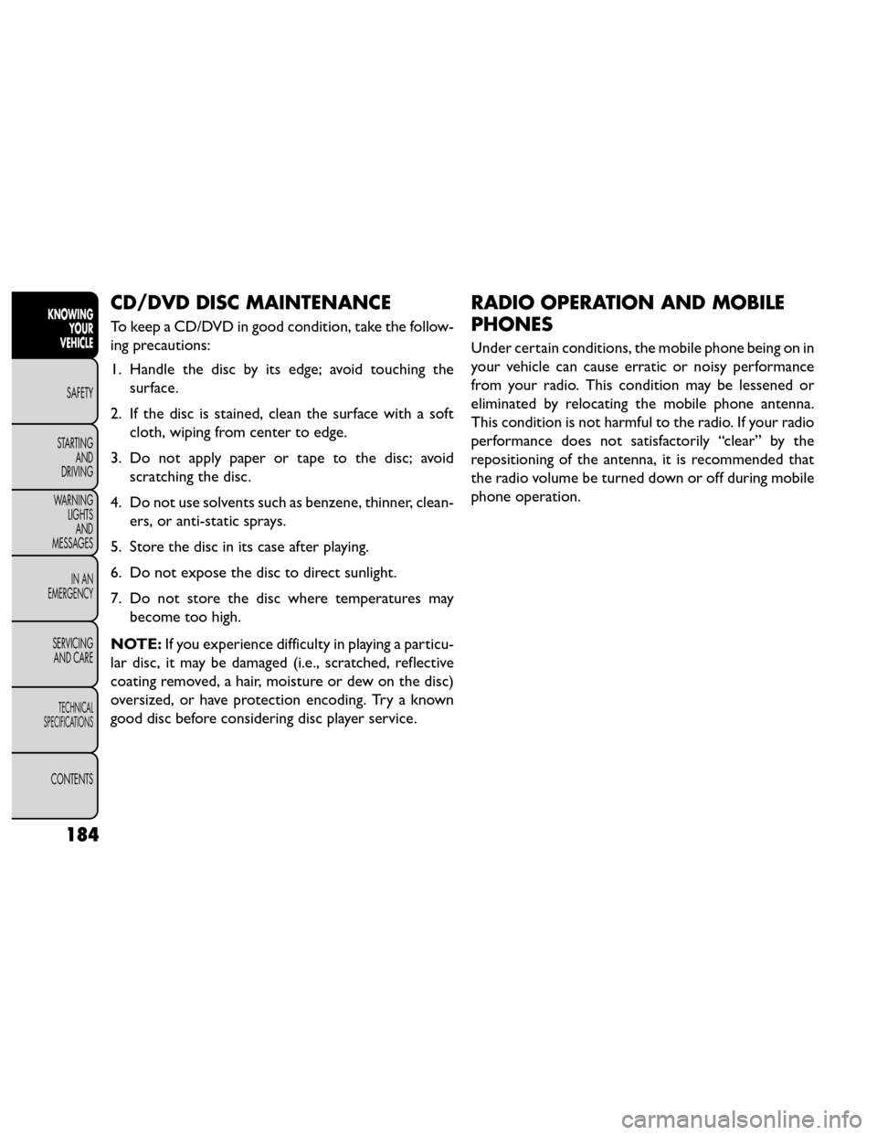 FIAT FREEMONT 2014 1.G Owners Manual CD/DVD DISC MAINTENANCE
To keep a CD/DVD in good condition, take the follow-
ing precautions:
1. Handle the disc by its edge; avoid touching thesurface.
2. If the disc is stained, clean the surface wi FIAT FREEMONT 2014 1.G Owners Manual CD/DVD DISC MAINTENANCE
To keep a CD/DVD in good condition, take the follow-
ing precautions:
1. Handle the disc by its edge; avoid touching thesurface.
2. If the disc is stained, clean the surface wi