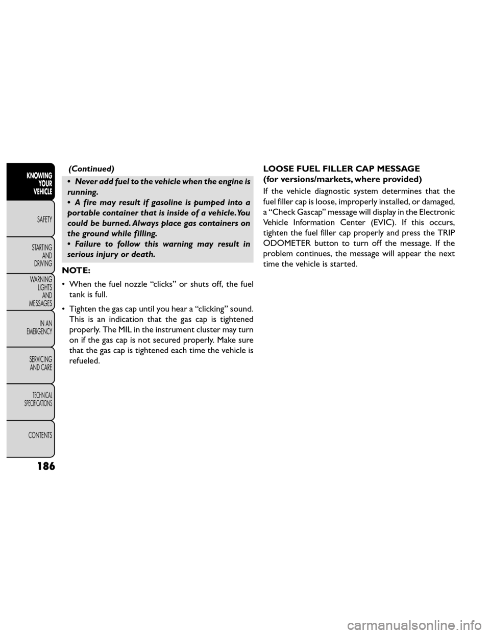 FIAT FREEMONT 2014 1.G Owners Manual (Continued)
• Never add fuel to the vehicle when the engine is
running.
• A fire may result if gasoline is pumped into a
portable container that is inside of a vehicle.You
could be burned. Always 