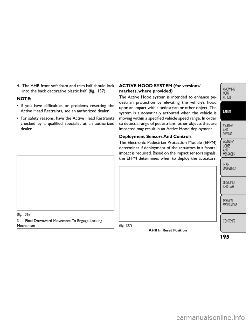 FIAT FREEMONT 2014 1.G Owners Manual 4. The AHR front soft foam and trim half should lockinto the back decorative plastic half. (fig. 137)
NOTE:
• If you have difficulties or problems resetting the Active Head Restraints, see an author