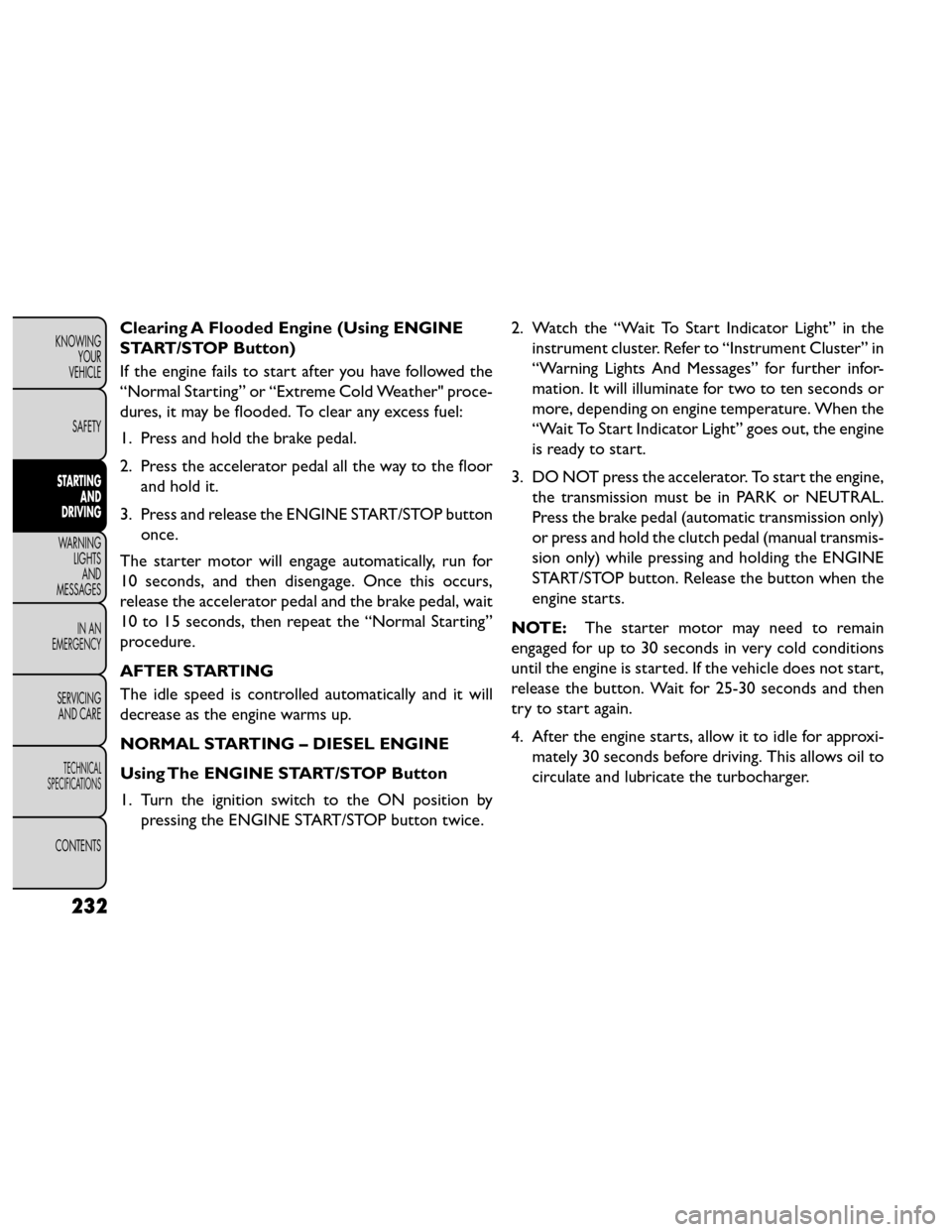 FIAT FREEMONT 2014 1.G Owners Manual Clearing A Flooded Engine (Using ENGINE
START/STOP Button)
If the engine fails to start after you have followed the
“Normal Starting” or “Extreme Cold Weather" proce-
dures, it may be flooded. T