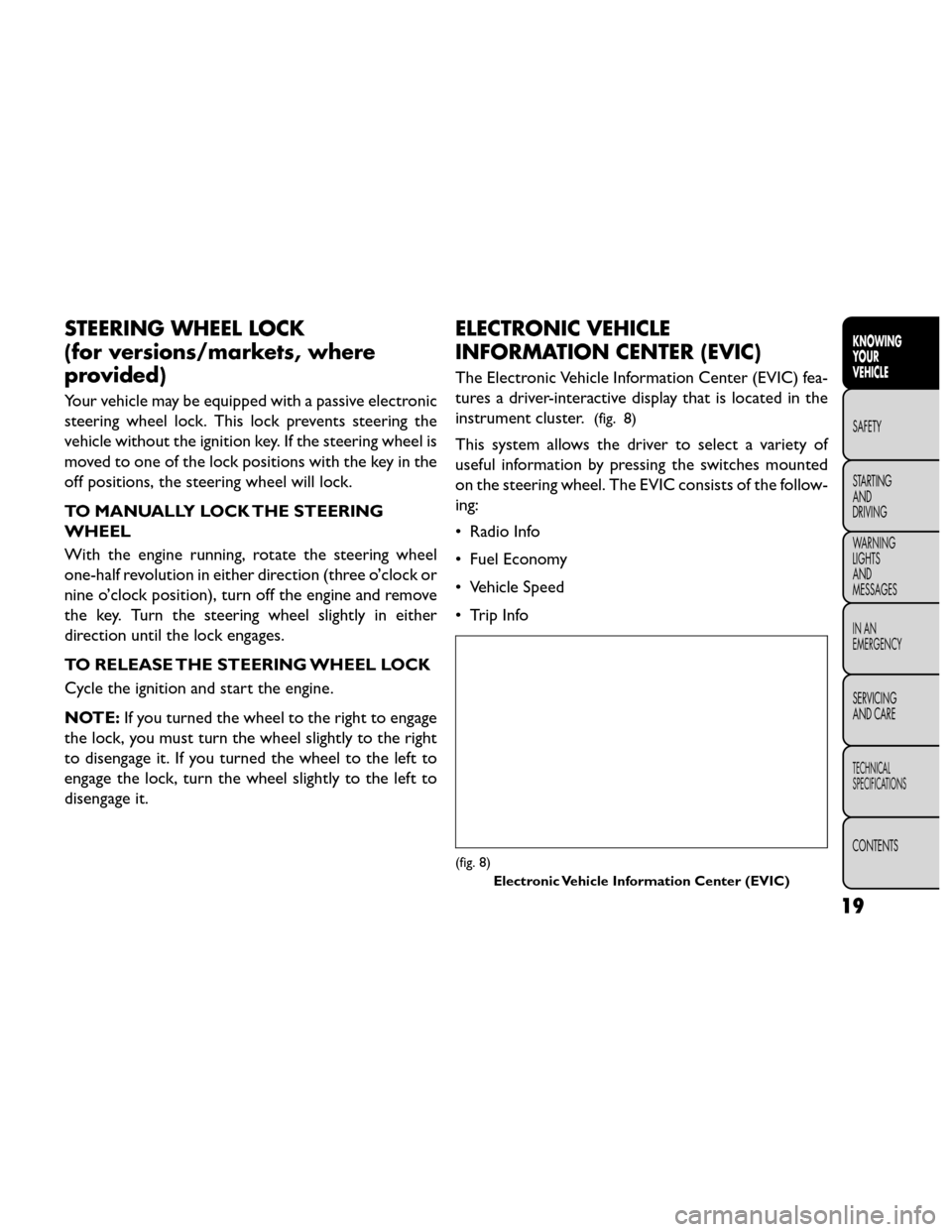 FIAT FREEMONT 2014 1.G Owners Manual STEERING WHEEL LOCK
(for versions/markets, where
provided)
Your vehicle may be equipped with a passive electronic
steering wheel lock. This lock prevents steering the
vehicle without the ignition key.