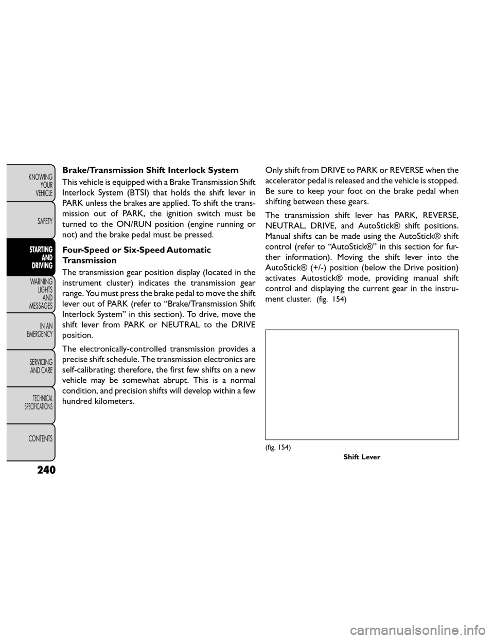 FIAT FREEMONT 2014 1.G Owners Manual Brake/Transmission Shift Interlock System
This vehicle is equipped with a Brake Transmission Shift
Interlock System (BTSI) that holds the shift lever in
PARK unless the brakes are applied. To shift th
