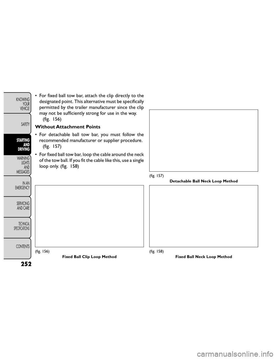 FIAT FREEMONT 2014 1.G Owners Manual • For fixed ball tow bar, attach the clip directly to thedesignated point. This alternative must be specifically
permitted by the trailer manufacturer since the clip
may not be sufficiently strong f