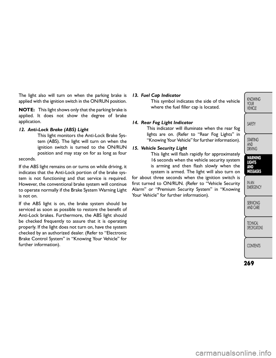 FIAT FREEMONT 2014 1.G Owners Manual The light also will turn on when the parking brake is
applied with the ignition switch in the ON/RUN position.
NOTE:This light shows only that the parking brake is
applied. It does not show the degree
