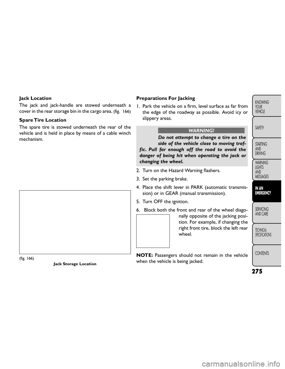 FIAT FREEMONT 2014 1.G Owners Manual Jack Location
The jack and jack-handle are stowed underneath a
cover in the rear storage bin in the cargo area.
(fig. 166)
Spare Tire Location
The spare tire is stowed underneath the rear of the
vehic