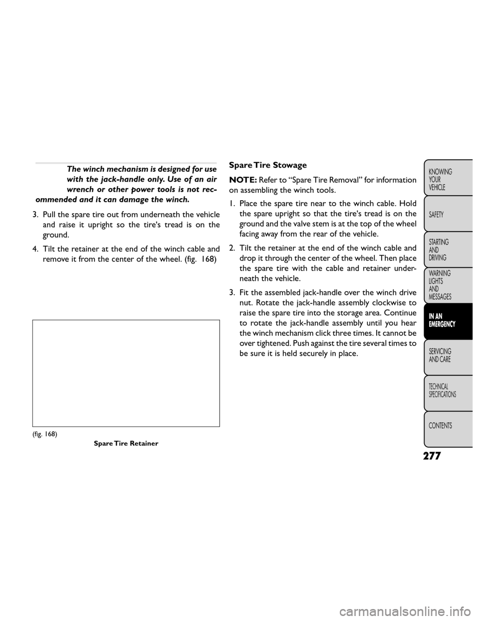 FIAT FREEMONT 2014 1.G Owners Manual The winch mechanism is designed for use
with the jack-handle only. Use of an air
wrench or other power tools is not rec-
ommended and it can damage the winch.
3. Pull the spare tire out from underneat