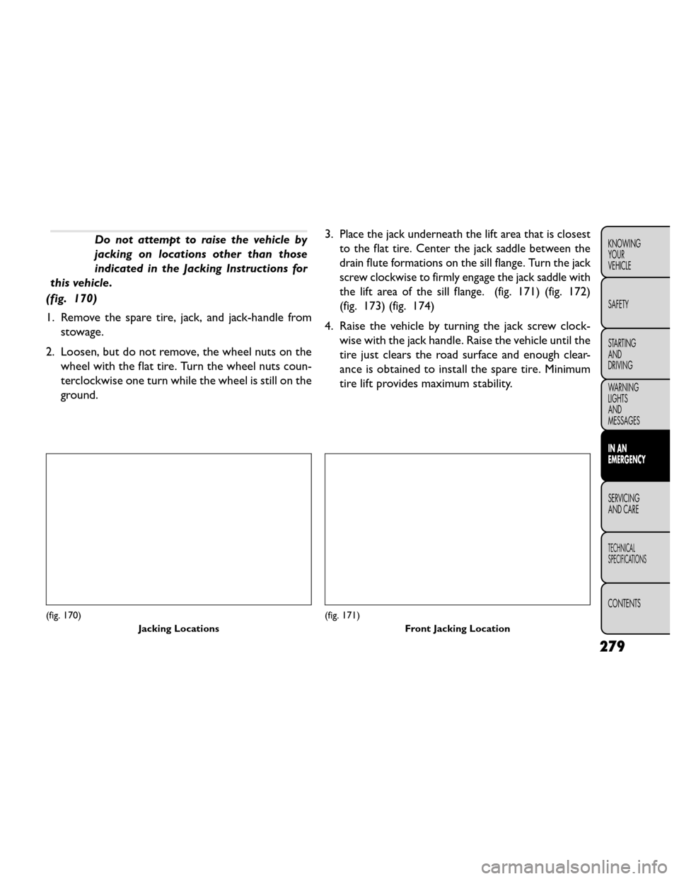 FIAT FREEMONT 2014 1.G Owners Manual Do not attempt to raise the vehicle by
jacking on locations other than those
indicated in the Jacking Instructions for
this vehicle.
(fig. 170)
1. Remove the spare tire, jack, and jack-handle from sto