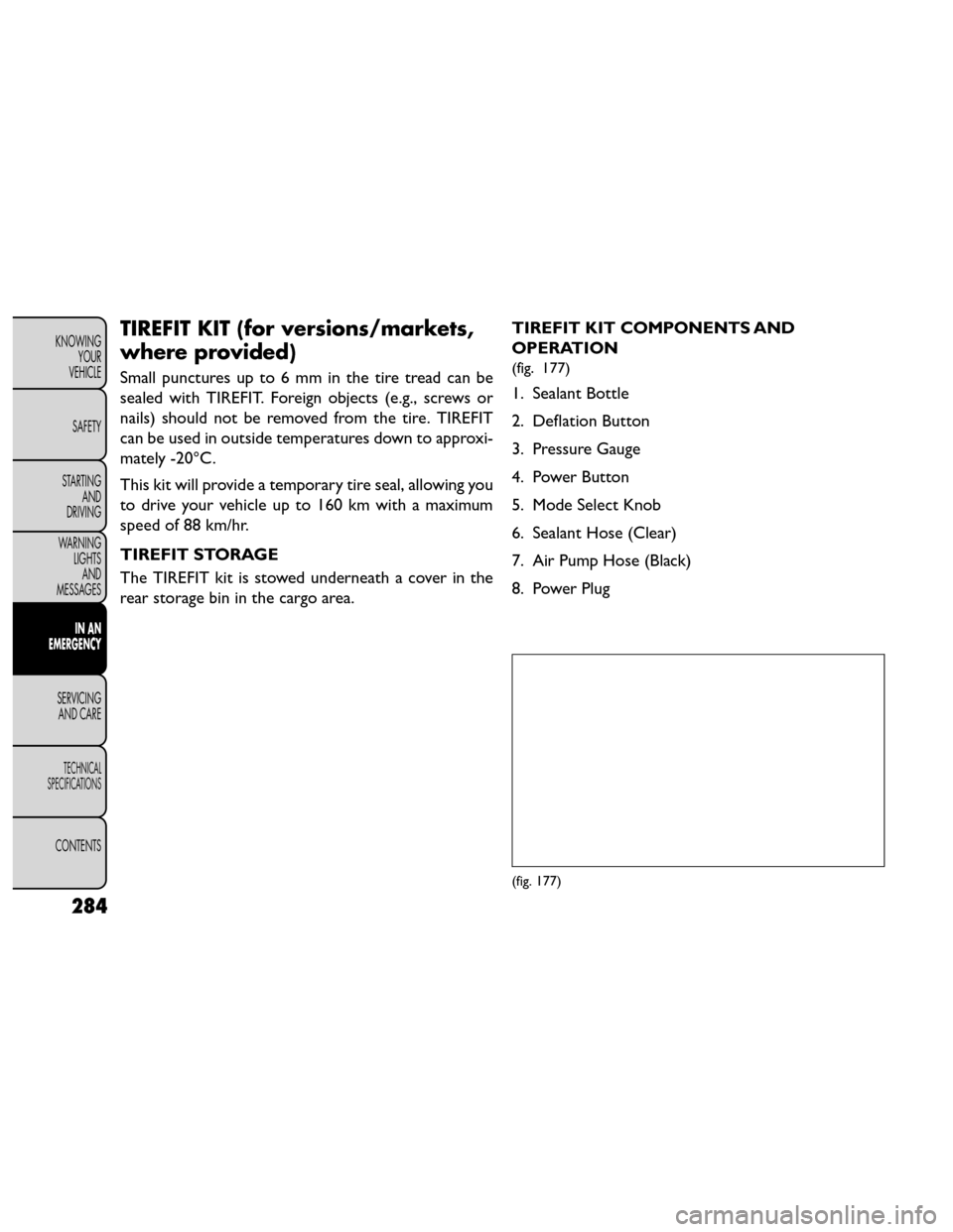 FIAT FREEMONT 2014 1.G Owners Manual TIREFIT KIT (for versions/markets,
where provided)
Small punctures up to 6 mm in the tire tread can be
sealed with TIREFIT. Foreign objects (e.g., screws or
nails) should not be removed from the tire.