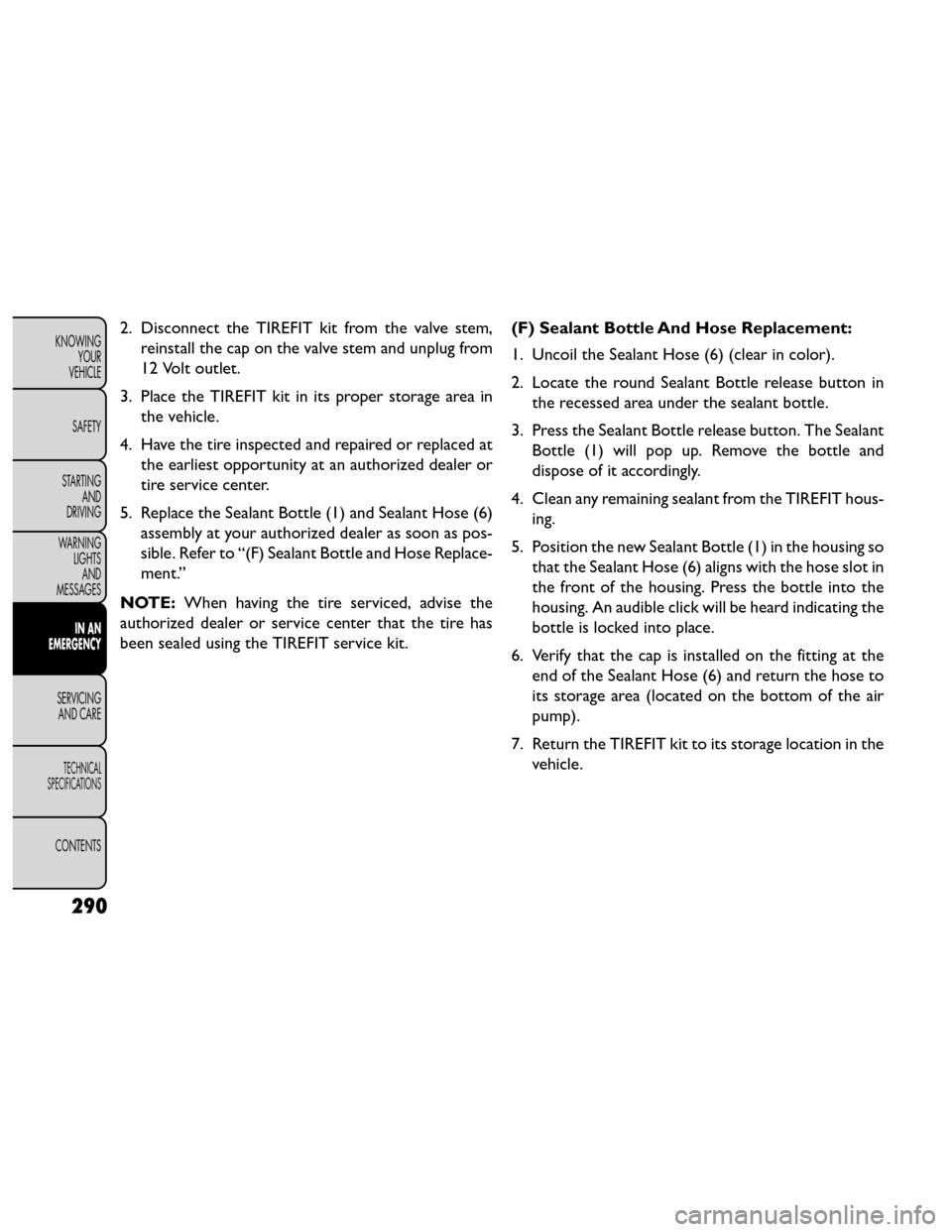 FIAT FREEMONT 2014 1.G Owners Manual 2. Disconnect the TIREFIT kit from the valve stem,reinstall the cap on the valve stem and unplug from
12 Volt outlet.
3. Place the TIREFIT kit in its proper storage area in the vehicle.
4. Have the ti