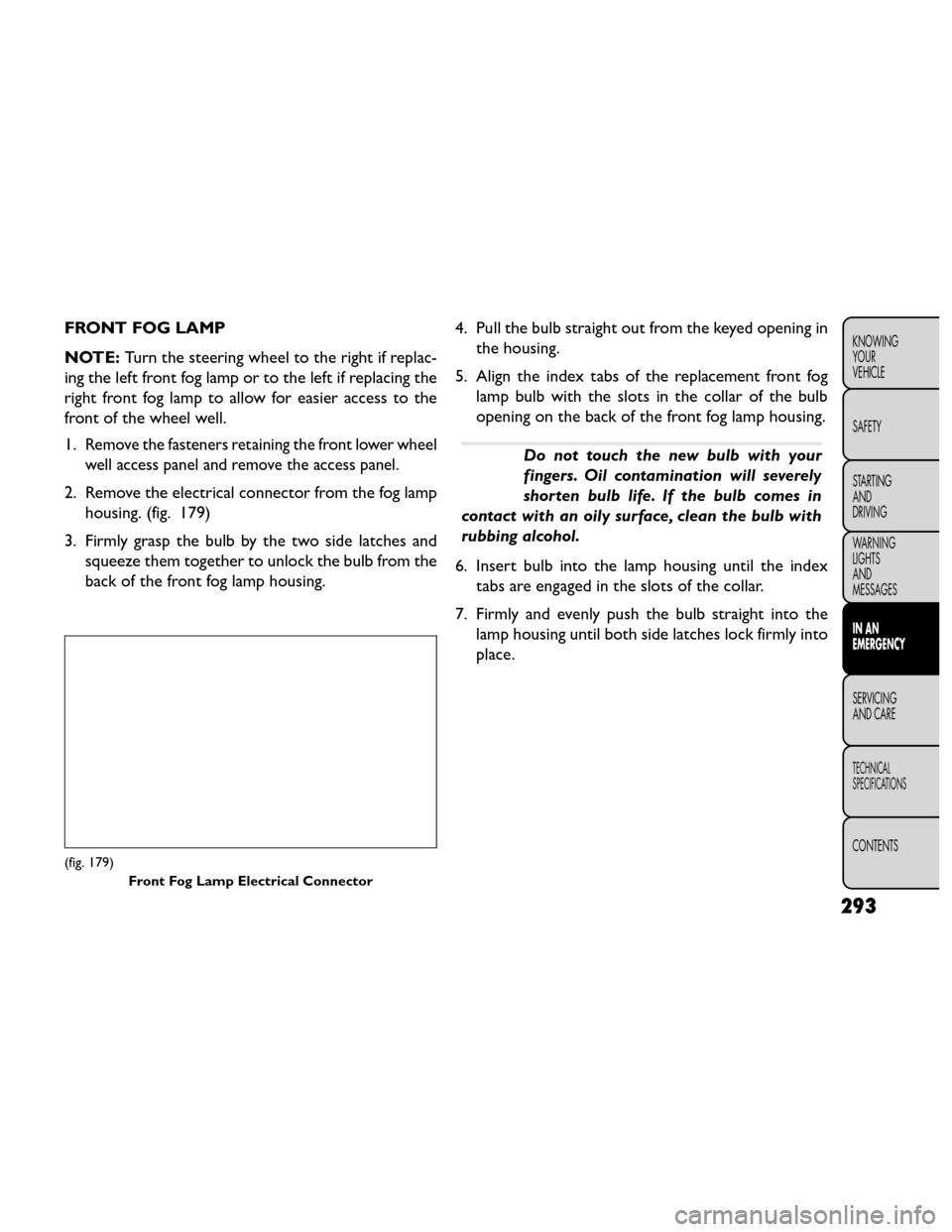 FIAT FREEMONT 2014 1.G Owners Manual FRONT FOG LAMP
NOTE:Turn the steering wheel to the right if replac-
ing the left front fog lamp or to the left if replacing the
right front fog lamp to allow for easier access to the
front of the whee