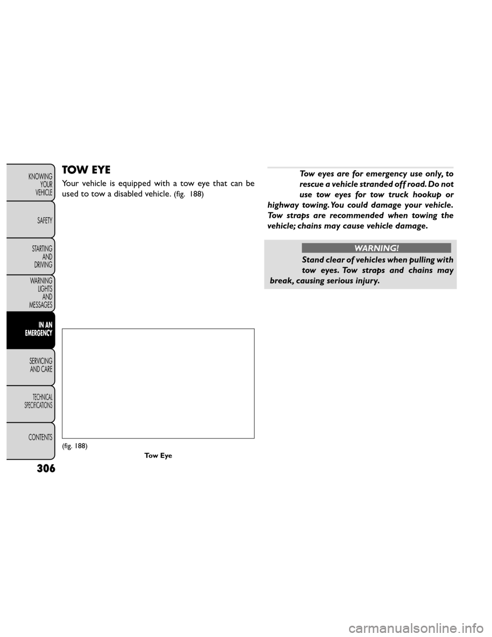 FIAT FREEMONT 2014 1.G Owners Manual TOW EYE
Your vehicle is equipped with a tow eye that can be
used to tow a disabled vehicle.
(fig. 188)
Tow eyes are for emergency use only, to
rescue a vehicle stranded off road. Do not
use tow eyes f FIAT FREEMONT 2014 1.G Owners Manual TOW EYE
Your vehicle is equipped with a tow eye that can be
used to tow a disabled vehicle.
(fig. 188)
Tow eyes are for emergency use only, to
rescue a vehicle stranded off road. Do not
use tow eyes f