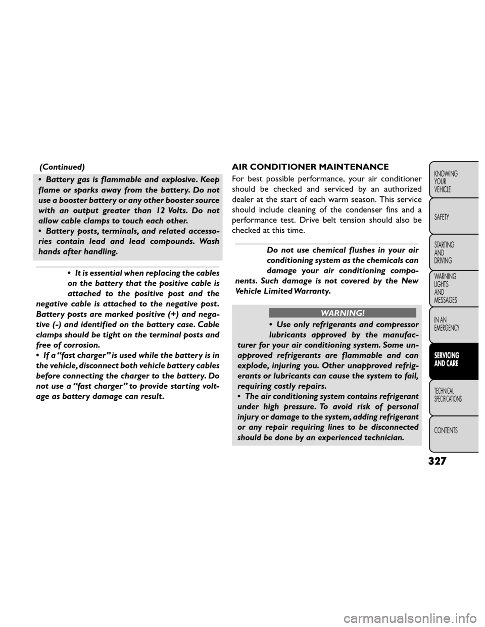 FIAT FREEMONT 2014 1.G Owners Manual (Continued)
• Battery gas is flammable and explosive. Keep
flame or sparks away from the battery. Do not
use a booster battery or any other booster source
with an output greater than 12 Volts. Do no