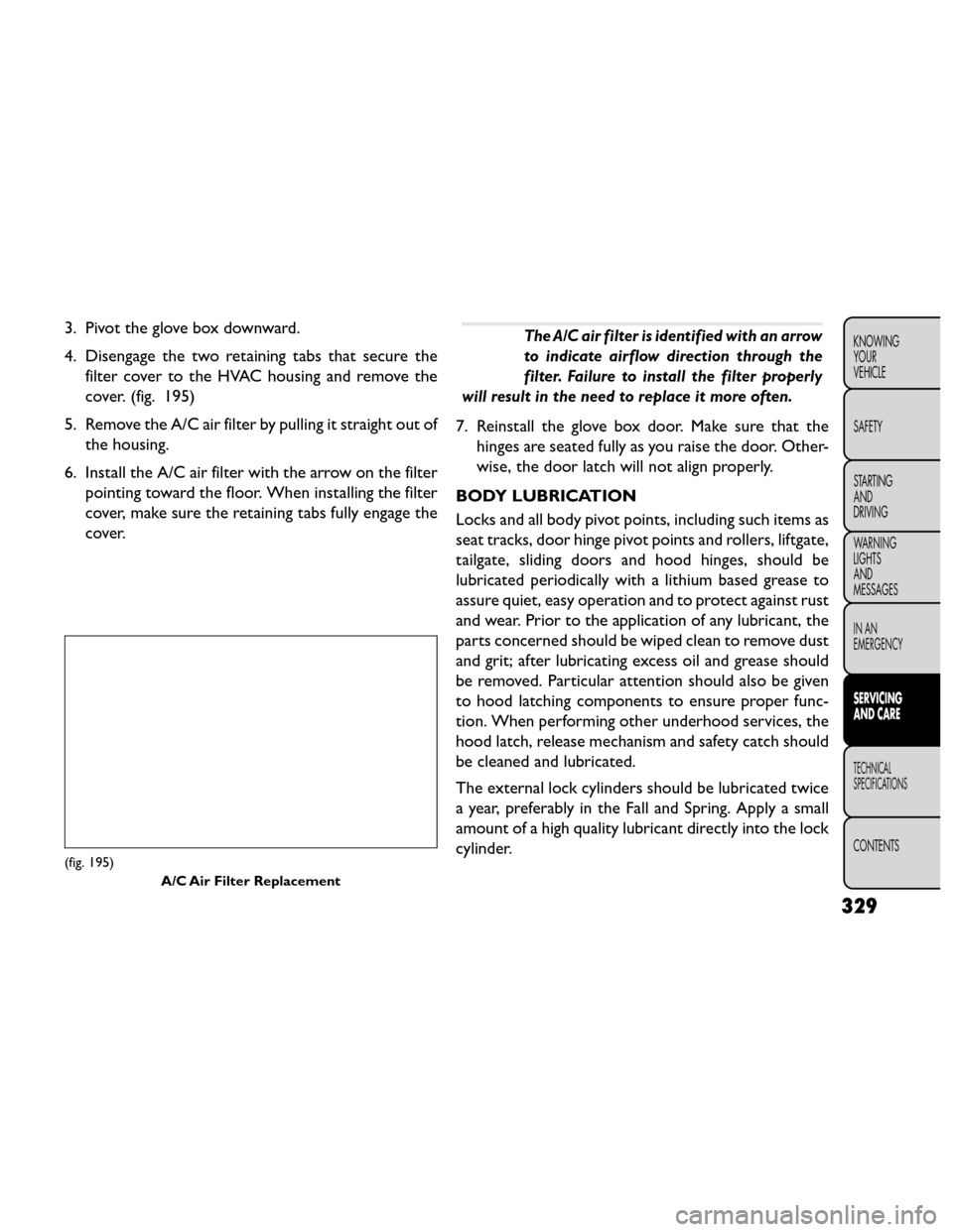 FIAT FREEMONT 2014 1.G Owners Manual 3. Pivot the glove box downward.
4. Disengage the two retaining tabs that secure thefilter cover to the HVAC housing and remove the
cover. (fig. 195)
5. Remove the A/C air filter by pulling it straigh FIAT FREEMONT 2014 1.G Owners Manual 3. Pivot the glove box downward.
4. Disengage the two retaining tabs that secure thefilter cover to the HVAC housing and remove the
cover. (fig. 195)
5. Remove the A/C air filter by pulling it straigh