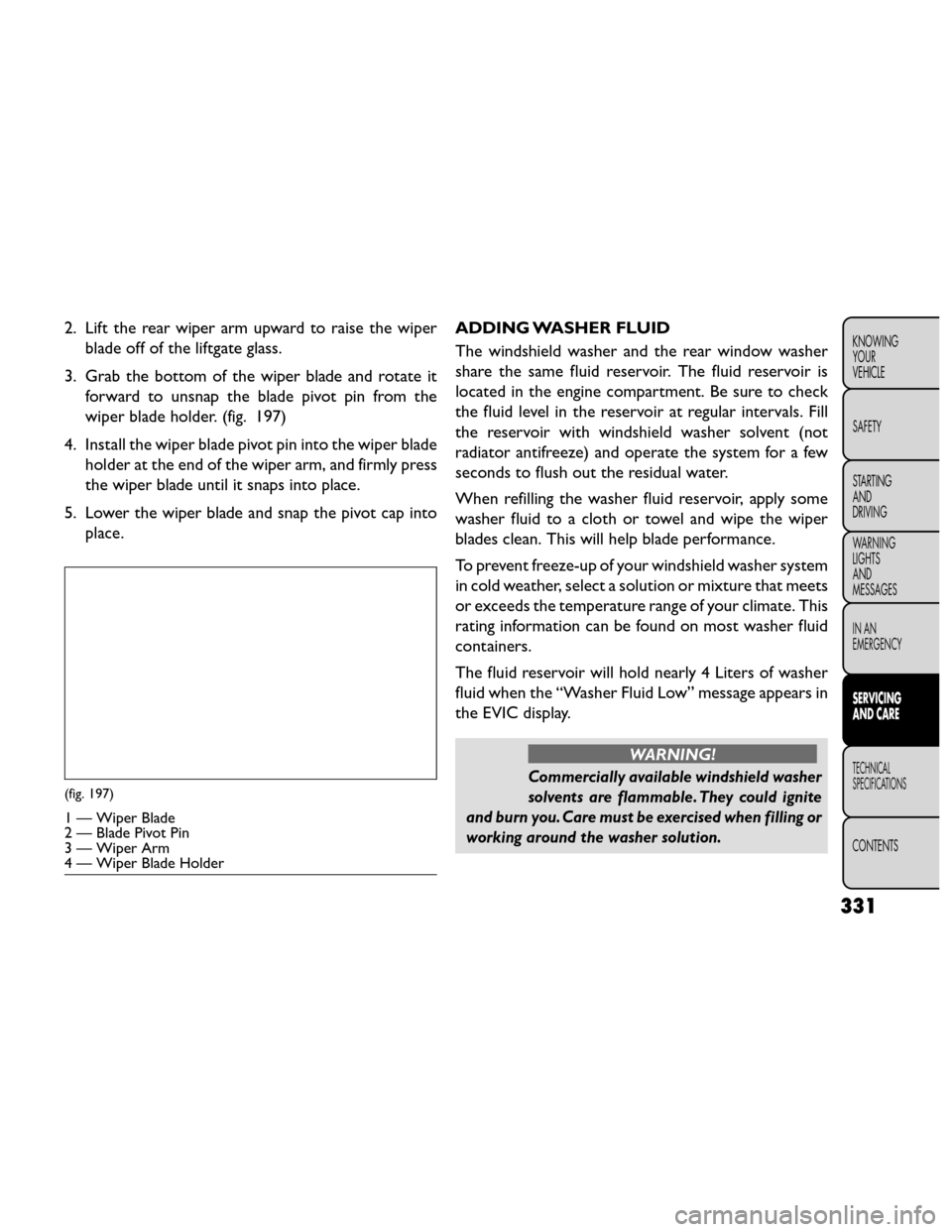 FIAT FREEMONT 2014 1.G Owners Manual 2. Lift the rear wiper arm upward to raise the wiperblade off of the liftgate glass.
3. Grab the bottom of the wiper blade and rotate it forward to unsnap the blade pivot pin from the
wiper blade hold
