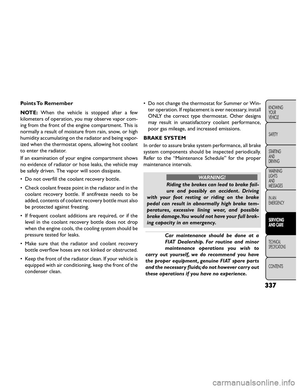 FIAT FREEMONT 2014 1.G Owners Manual Points To Remember
NOTE:When the vehicle is stopped after a few
kilometers of operation, you may observe vapor com-
ing from the front of the engine compartment. This is
normally a result of moisture 