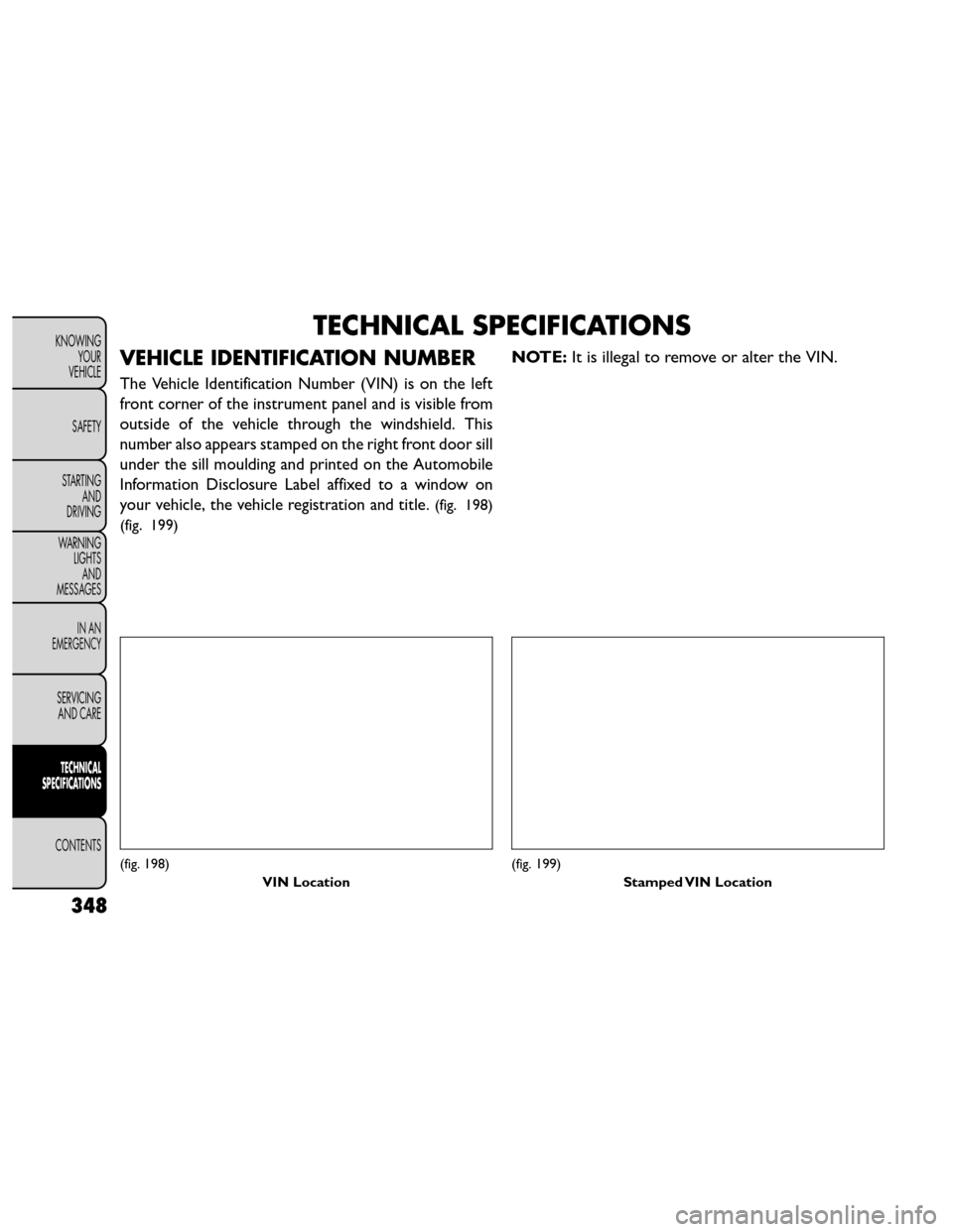 FIAT FREEMONT 2014 1.G Owners Manual TECHNICAL SPECIFICATIONS
VEHICLE IDENTIFICATION NUMBER
The Vehicle Identification Number (VIN) is on the left
front corner of the instrument panel and is visible from
outside of the vehicle through th FIAT FREEMONT 2014 1.G Owners Manual TECHNICAL SPECIFICATIONS
VEHICLE IDENTIFICATION NUMBER
The Vehicle Identification Number (VIN) is on the left
front corner of the instrument panel and is visible from
outside of the vehicle through th