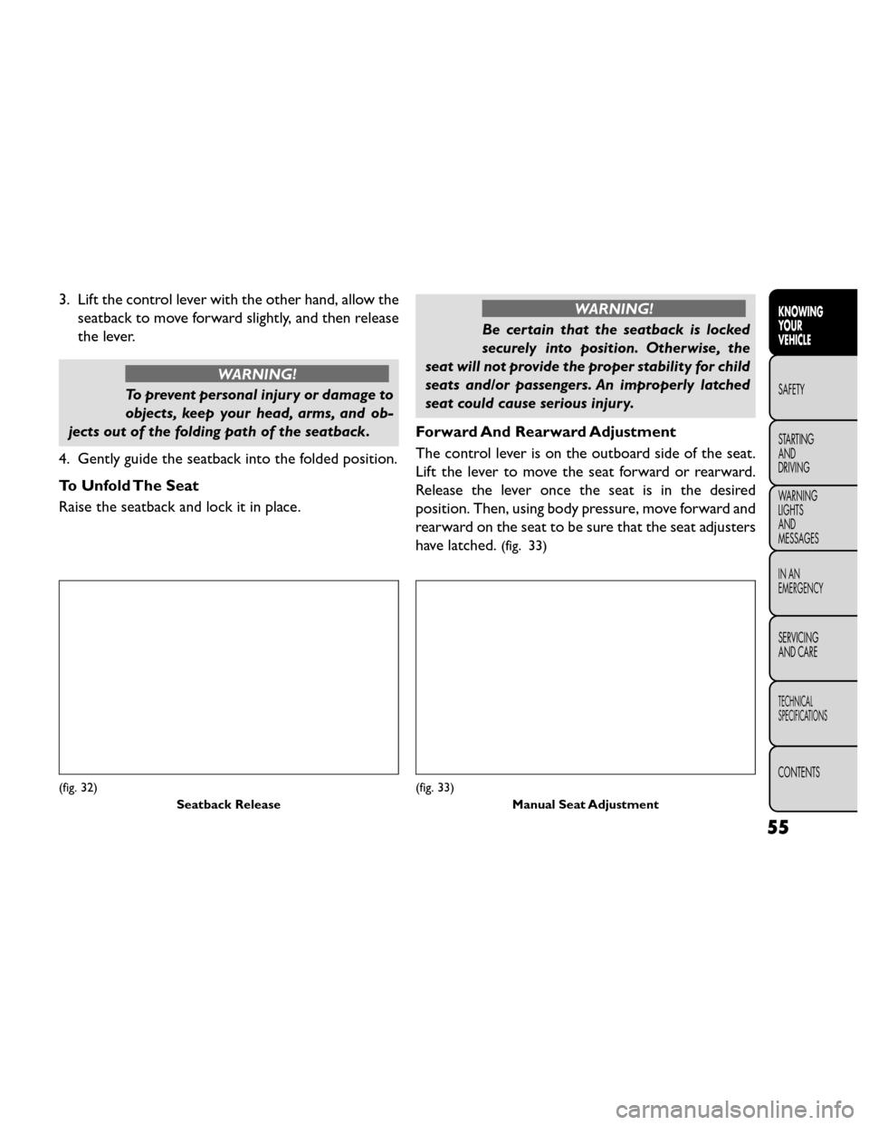 FIAT FREEMONT 2014 1.G Repair Manual 3. Lift the control lever with the other hand, allow theseatback to move forward slightly, and then release
the lever.
WARNING!
To prevent personal injury or damage to
objects ,

keep your head, arms,