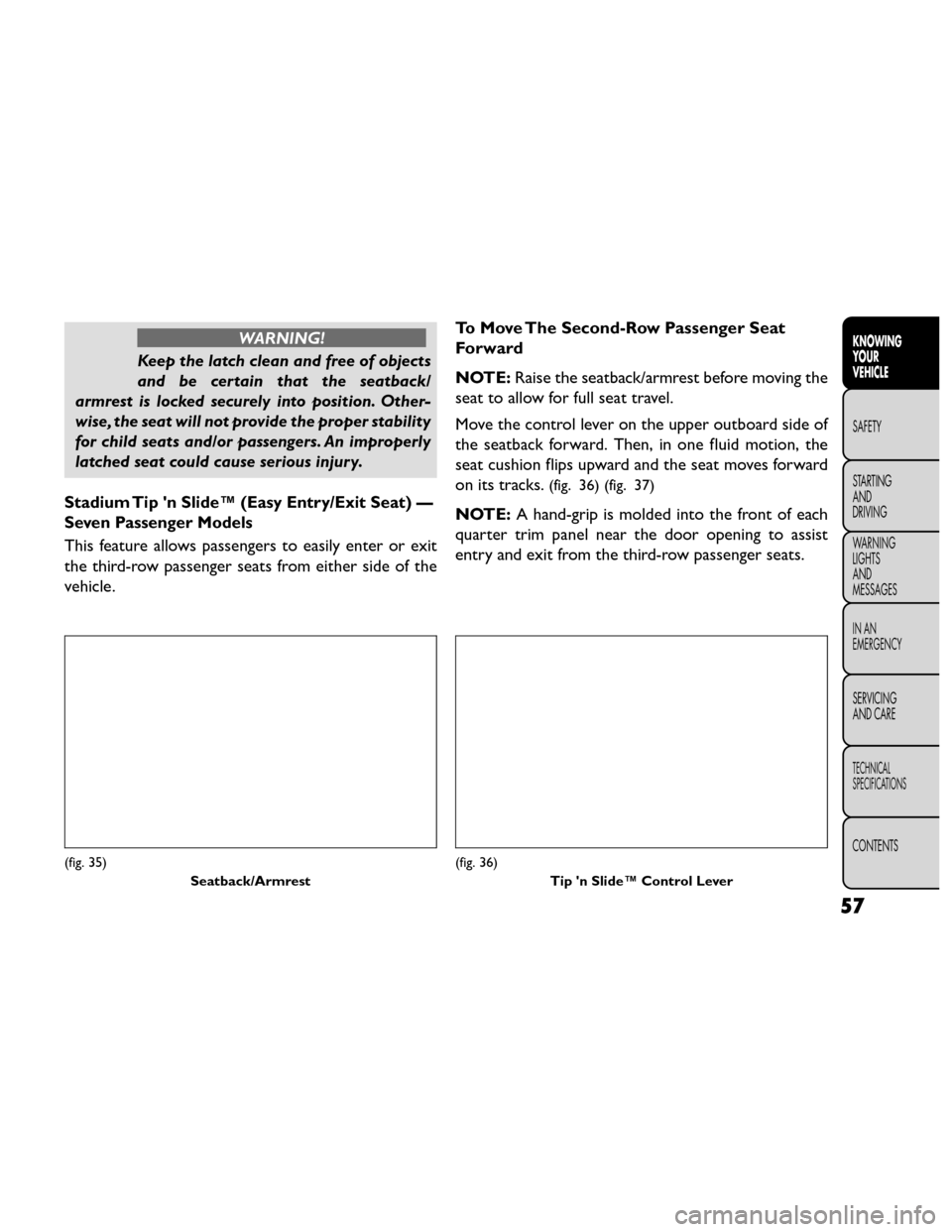 FIAT FREEMONT 2014 1.G Repair Manual WARNING!
Keep the latch clean and free of objects
and be c

ertain that the seatback/
armrest is locked securely into position. Other-
wise, the seat will not provide the proper stability
for child se