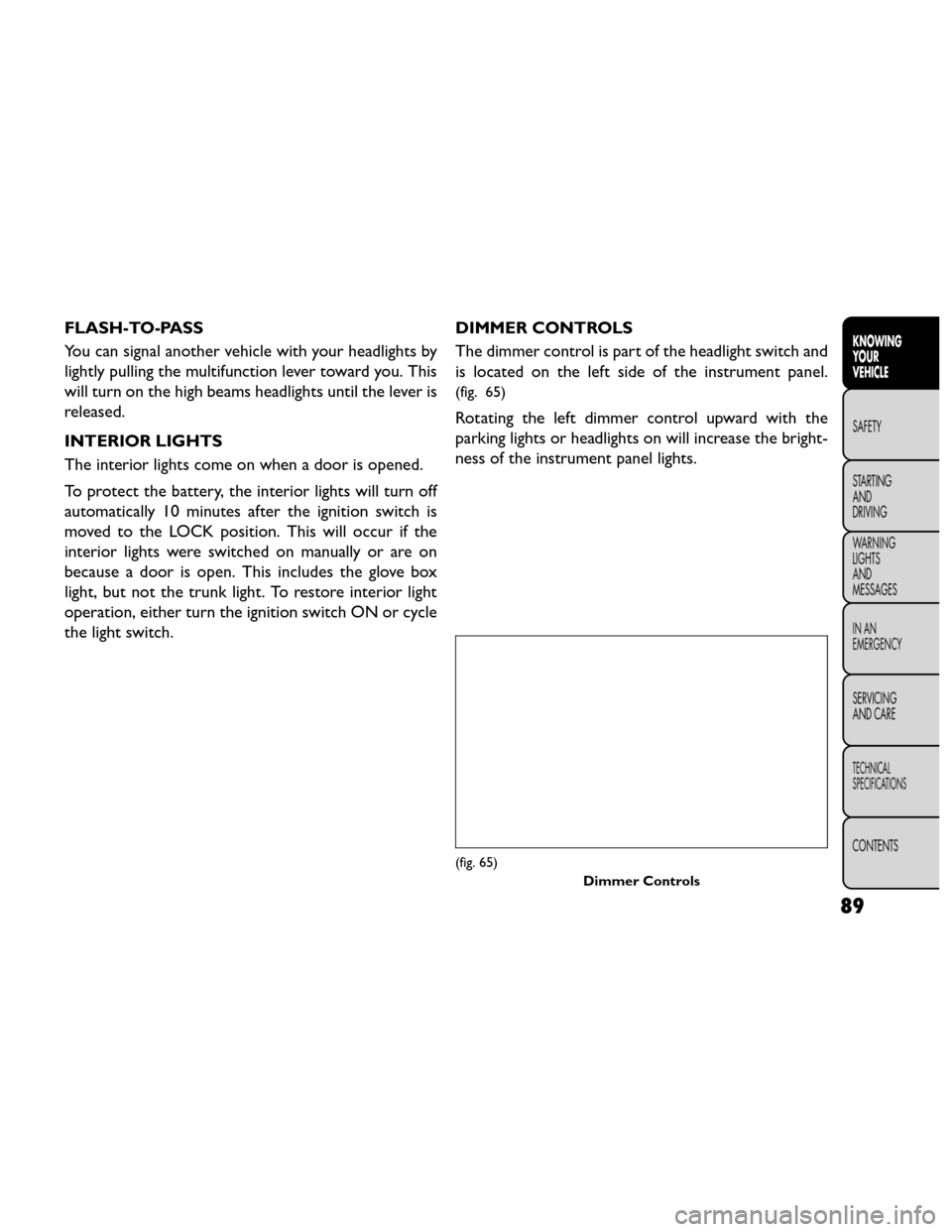 FIAT FREEMONT 2014 1.G Owners Manual FLASH-TO-PASS
You can signal another vehicle with your headlights by
lightly pulling the multifunction lever toward you. This
will turn on the high beams headlights until the lever is
released.
INTERI