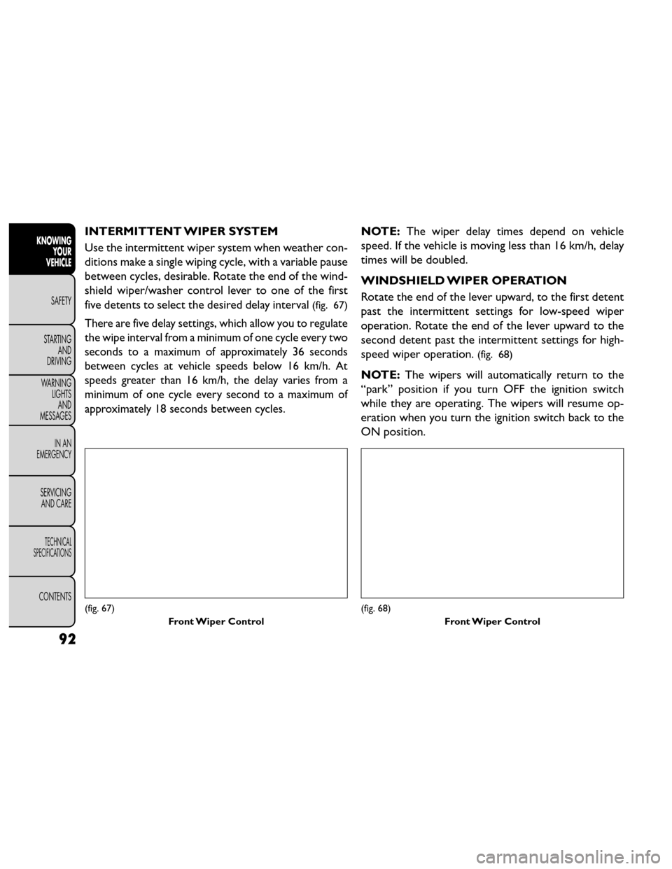 FIAT FREEMONT 2014 1.G Owners Manual INTERMITTENT WIPER SYSTEM
Use the intermittent wiper system when weather con-
ditions make a single wiping cycle, with a variable pause
between cycles, desirable. Rotate the end of the wind-
shield wi