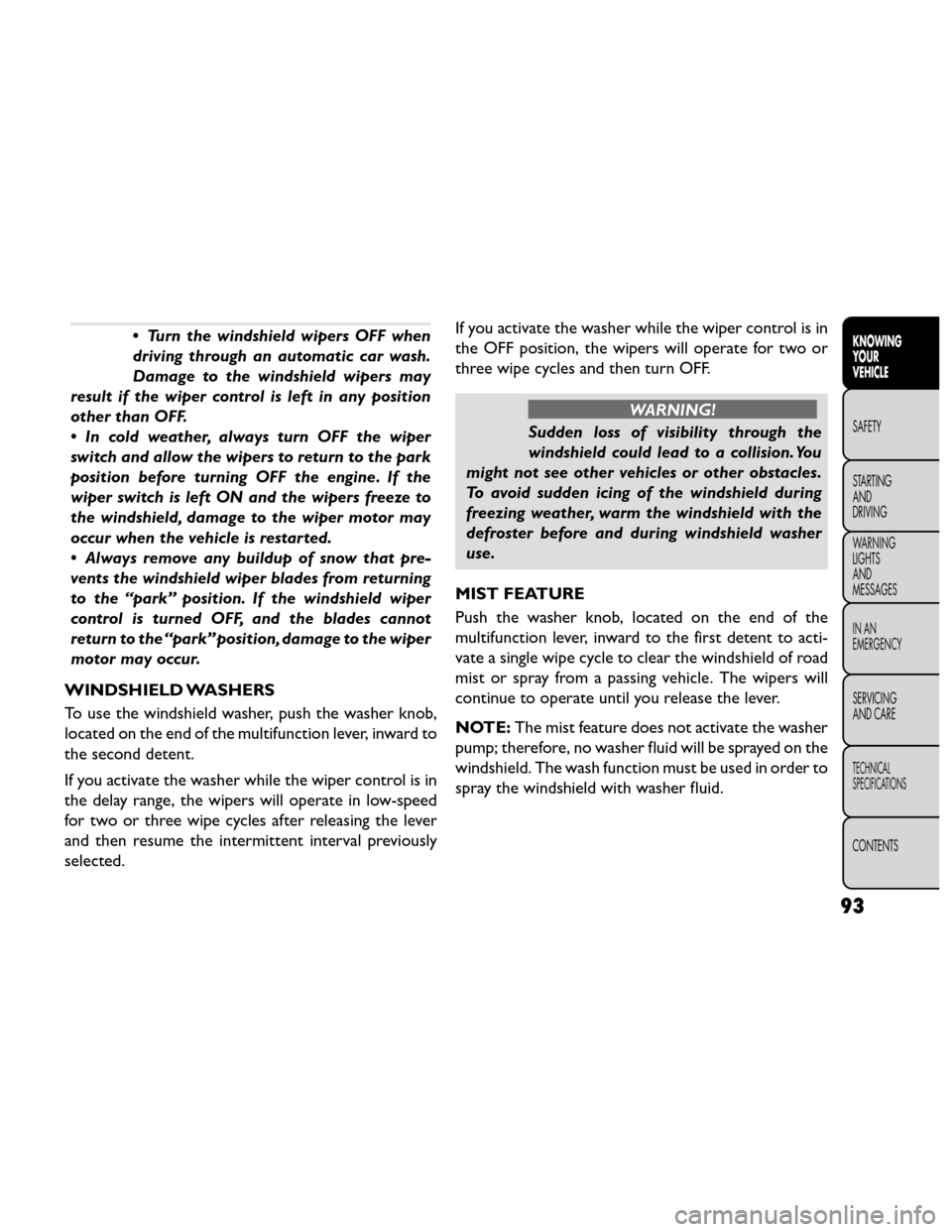 FIAT FREEMONT 2014 1.G Owners Manual •Turn the windshield wipers OFF when
driving through an automatic car wash.
Damage to the windshield wipers may
result if the wiper control is left in any position
other than OFF.
• In cold weathe