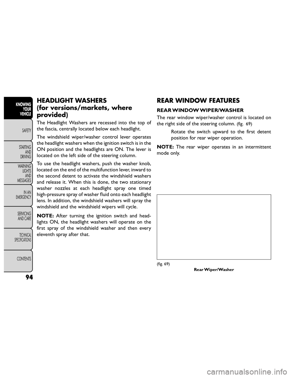 FIAT FREEMONT 2014 1.G Owners Manual HEADLIGHT WASHERS
(for versions/markets, where
provided)
The Headlight Washers are recessed into the top of
the fascia, centrally located below each headlight.
The windshield wiper/washer control leve