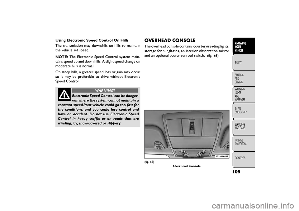 FIAT FREEMONT 2015 1.G Owners Manual Using Electronic Speed Control On Hills
The transmission may downshift on hills to maintain
the vehicle set speed.
NOTE:The Electronic Speed Control system main-
tains speed up and down hills. A sligh