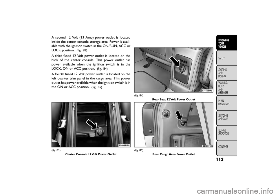 FIAT FREEMONT 2015 1.G Owners Manual A second 12 Volt (13 Amp) power outlet is located
inside the center console storage area. Power is avail-
able with the ignition switch in the ON/RUN, ACC or
LOCK position.
(fig. 83)
A third fused 12 FIAT FREEMONT 2015 1.G Owners Manual A second 12 Volt (13 Amp) power outlet is located
inside the center console storage area. Power is avail-
able with the ignition switch in the ON/RUN, ACC or
LOCK position.
(fig. 83)
A third fused 12