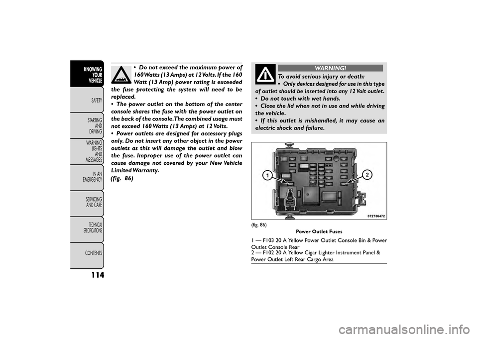 FIAT FREEMONT 2015 1.G Owners Manual •Do not exceed the maximum power of
160Watts (13 Amps) at 12Volts. If the 160
Watt (13 Amp) power rating is exceeded
the fuse protecting the system will need to be
replaced.
• The power outlet on FIAT FREEMONT 2015 1.G Owners Manual •Do not exceed the maximum power of
160Watts (13 Amps) at 12Volts. If the 160
Watt (13 Amp) power rating is exceeded
the fuse protecting the system will need to be
replaced.
• The power outlet on