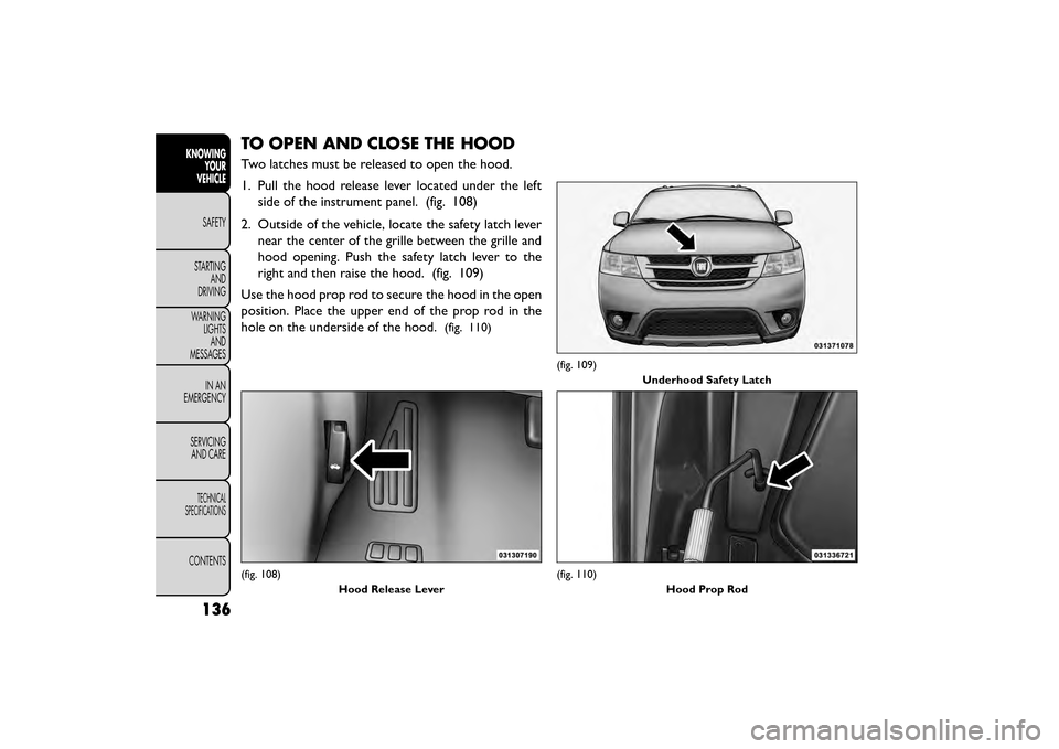 FIAT FREEMONT 2015 1.G Owners Manual TO OPEN AND CLOSE THE HOOD
Two latches must be released to open the hood.
1. Pull the hood release lever located under the leftside of the instrument panel. (fig. 108)
2. Outside of the vehicle, locat FIAT FREEMONT 2015 1.G Owners Manual TO OPEN AND CLOSE THE HOOD
Two latches must be released to open the hood.
1. Pull the hood release lever located under the leftside of the instrument panel. (fig. 108)
2. Outside of the vehicle, locat
