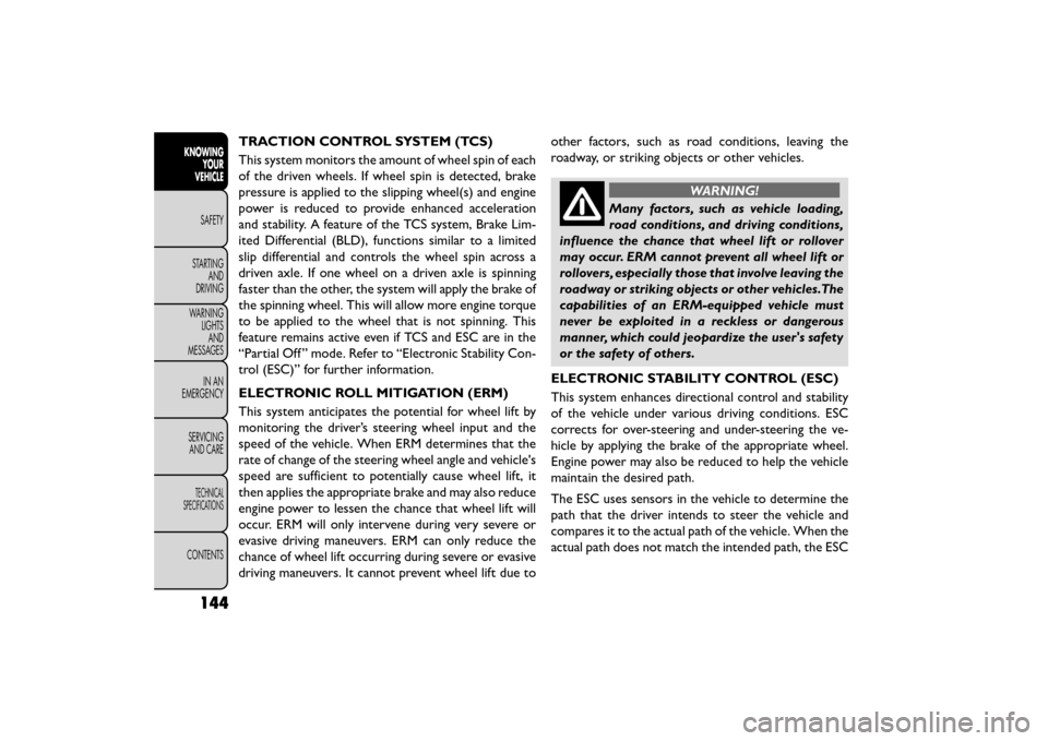 FIAT FREEMONT 2015 1.G Owners Manual TRACTION CONTROL SYSTEM (TCS)
This system monitors the amount of wheel spin of each
of the driven wheels. If wheel spin is detected, brake
pressure is applied to the slipping wheel(s) and engine
power