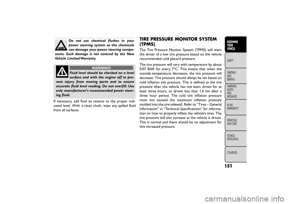 FIAT FREEMONT 2015 1.G Owners Manual Do not use chemical flushes in your
power steering system as the chemicals
can damage your power steering compo-
nents. Such damage is not covered by the New
Vehicle Limited Warranty.
WARNING!
Fluid l