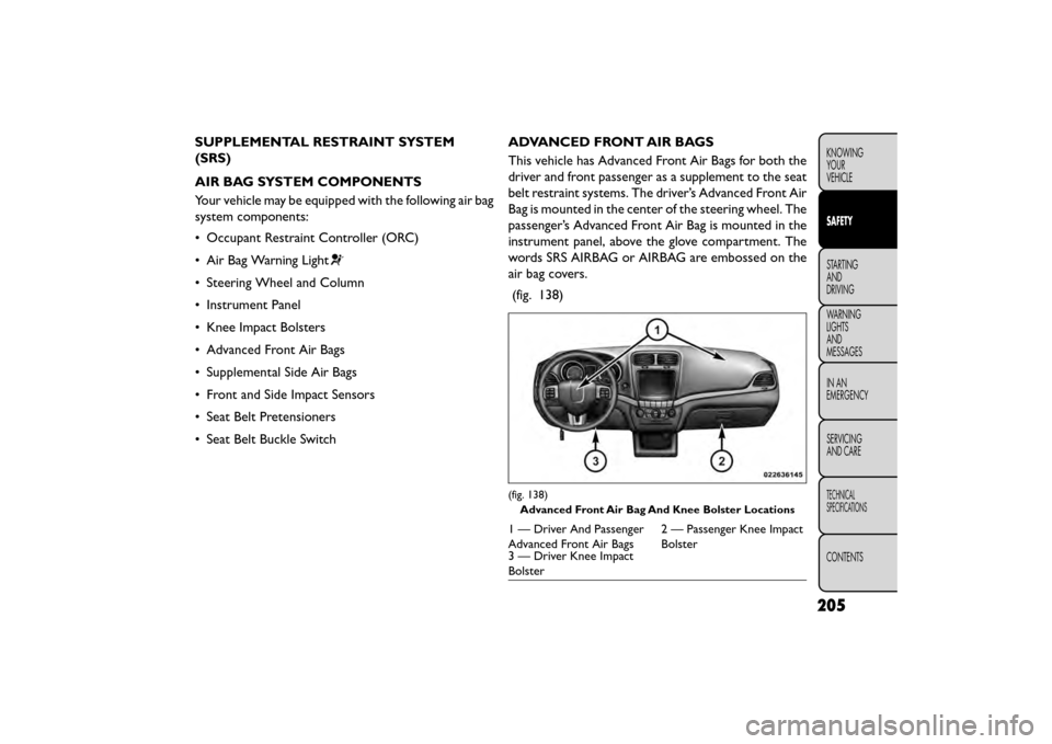 FIAT FREEMONT 2015 1.G Owners Manual SUPPLEMENTAL RESTRAINT SYSTEM
(SRS)
AIR BAG SYSTEM COMPONENTS
Your vehicle may be equipped with the following air bag
system components:
• Occupant Restraint Controller (ORC)
• Air Bag Warning Lig FIAT FREEMONT 2015 1.G Owners Manual SUPPLEMENTAL RESTRAINT SYSTEM
(SRS)
AIR BAG SYSTEM COMPONENTS
Your vehicle may be equipped with the following air bag
system components:
• Occupant Restraint Controller (ORC)
• Air Bag Warning Lig