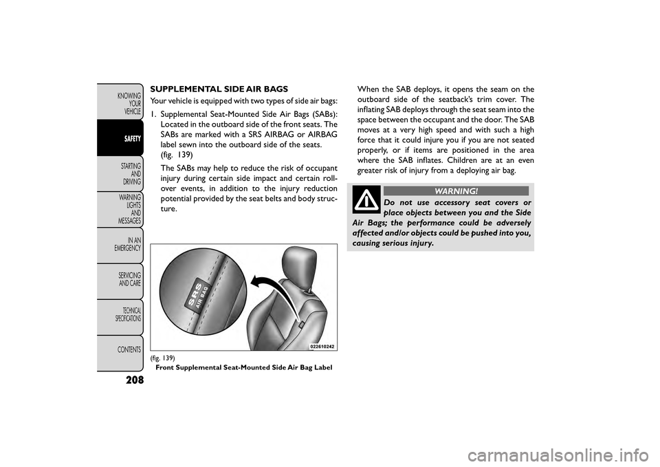 FIAT FREEMONT 2015 1.G Owners Manual SUPPLEMENTAL SIDE AIR BAGS
Your vehicle is equipped with two types of side air bags:
1. Supplemental Seat-Mounted Side Air Bags (SABs):Located in the outboard side of the front seats. The
SABs are mar FIAT FREEMONT 2015 1.G Owners Manual SUPPLEMENTAL SIDE AIR BAGS
Your vehicle is equipped with two types of side air bags:
1. Supplemental Seat-Mounted Side Air Bags (SABs):Located in the outboard side of the front seats. The
SABs are mar