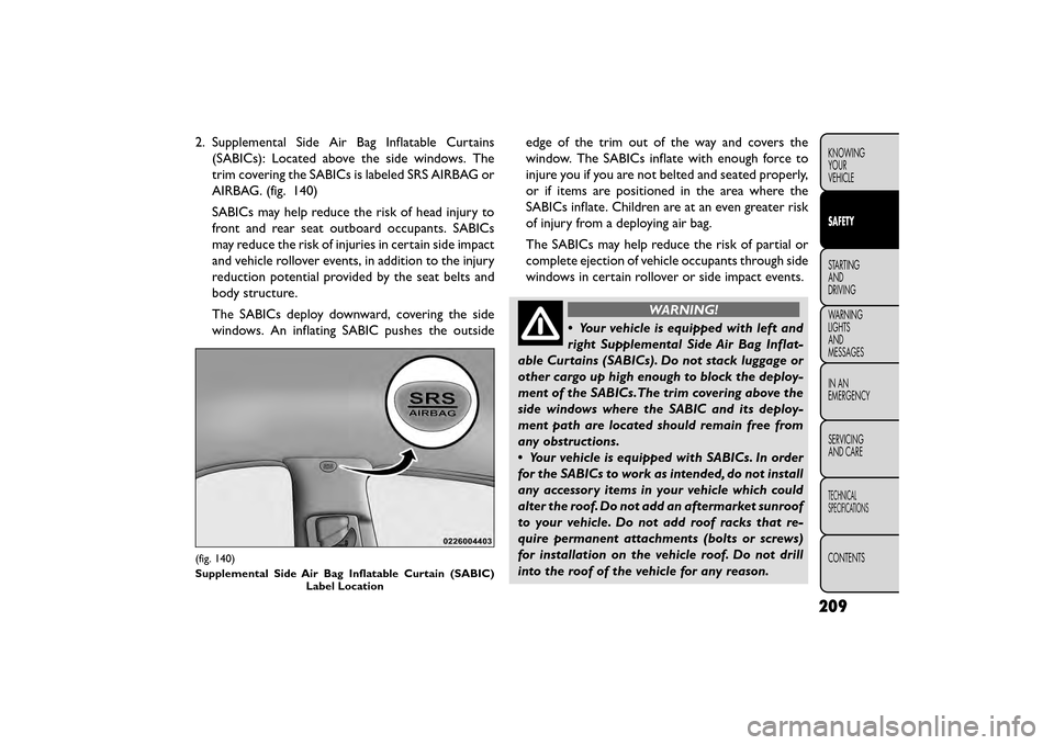 FIAT FREEMONT 2015 1.G Owners Manual 2. Supplemental Side Air Bag Inflatable Curtains(SABICs): Located above the side windows. The
trim covering the SABICs is labeled SRS AIRBAG or
AIRBAG. (fig. 140)
SABICs may help reduce the risk of he FIAT FREEMONT 2015 1.G Owners Manual 2. Supplemental Side Air Bag Inflatable Curtains(SABICs): Located above the side windows. The
trim covering the SABICs is labeled SRS AIRBAG or
AIRBAG. (fig. 140)
SABICs may help reduce the risk of he