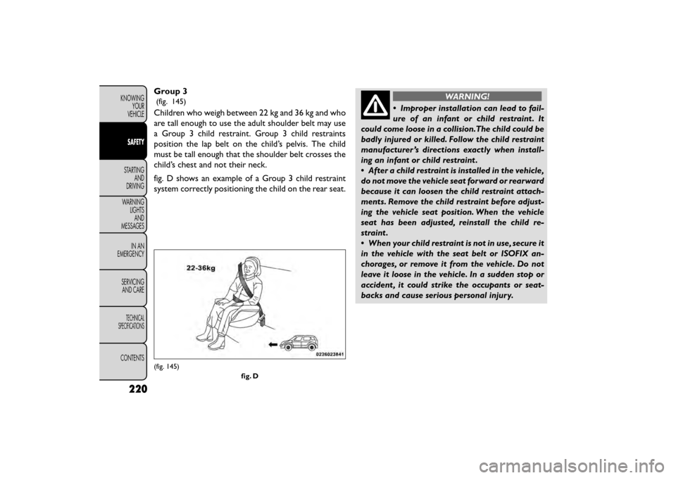 FIAT FREEMONT 2015 1.G Owners Manual Group 3
(fig. 145)
Children who weigh between 22 kg and 36 kg and who
are tall enough to use the adult shoulder belt may use
a Group 3 child restraint. Group 3 child restraints
position the lap belt o FIAT FREEMONT 2015 1.G Owners Manual Group 3
(fig. 145)
Children who weigh between 22 kg and 36 kg and who
are tall enough to use the adult shoulder belt may use
a Group 3 child restraint. Group 3 child restraints
position the lap belt o