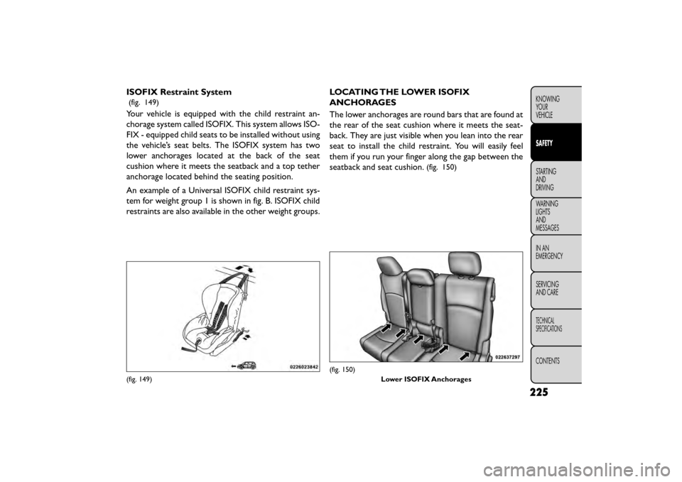 FIAT FREEMONT 2015 1.G Owners Manual ISOFIX Restraint System
(fig. 149)
Your vehicle is equipped with the child restraint an-
chorage system called ISOFIX. This system allows ISO-
FIX - equipped child seats to be installed without using
FIAT FREEMONT 2015 1.G Owners Manual ISOFIX Restraint System
(fig. 149)
Your vehicle is equipped with the child restraint an-
chorage system called ISOFIX. This system allows ISO-
FIX - equipped child seats to be installed without using