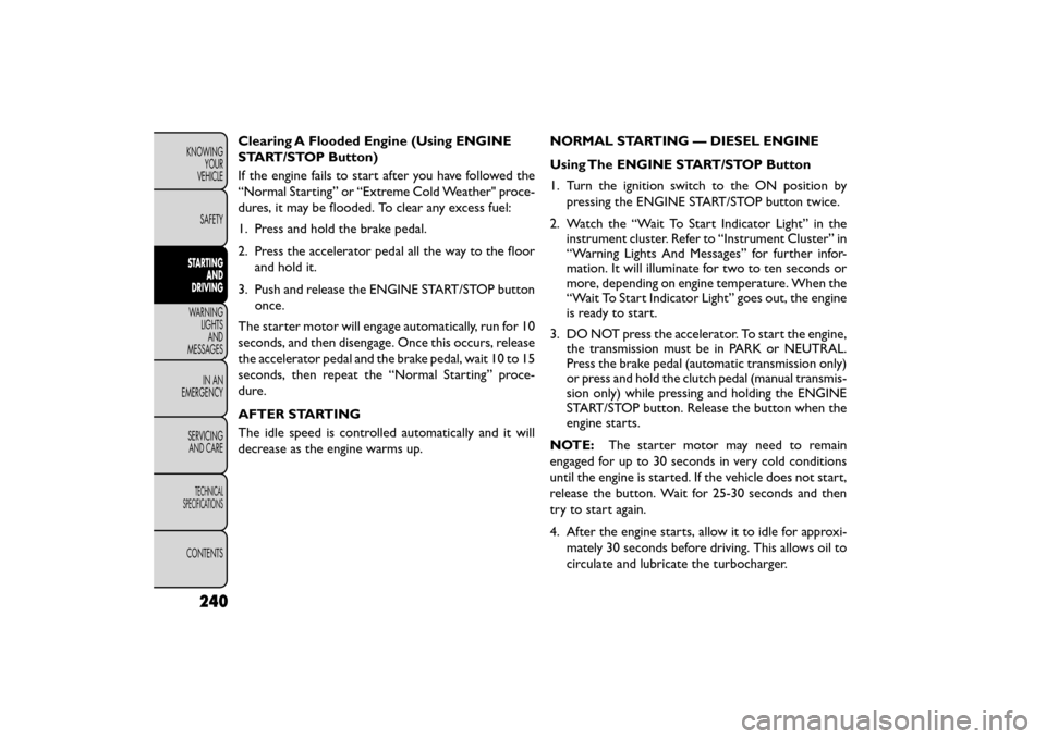 FIAT FREEMONT 2015 1.G Service Manual Clearing A Flooded Engine (Using ENGINE
START/STOP Button)
If the engine fails to start after you have followed the
“Normal Starting” or “Extreme Cold Weather" proce-
dures, it may be flooded. T