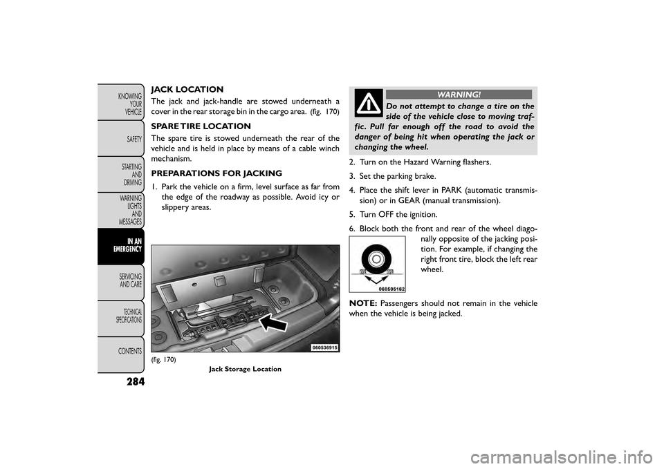 FIAT FREEMONT 2015 1.G Owners Manual JACK LOCATION
The jack and jack-handle are stowed underneath a
cover in the rear storage bin in the cargo area.
(fig. 170)
SPARE TIRE LOCATION
The spare tire is stowed underneath the rear of the
vehic FIAT FREEMONT 2015 1.G Owners Manual JACK LOCATION
The jack and jack-handle are stowed underneath a
cover in the rear storage bin in the cargo area.
(fig. 170)
SPARE TIRE LOCATION
The spare tire is stowed underneath the rear of the
vehic