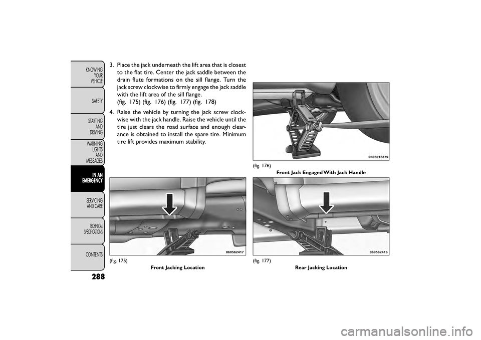 FIAT FREEMONT 2015 1.G Owners Manual 3. Place the jack underneath the lift area that is closestto the flat tire. Center the jack saddle between the
drain flute formations on the sill flange. Turn the
jack screw clockwise to firmly engage