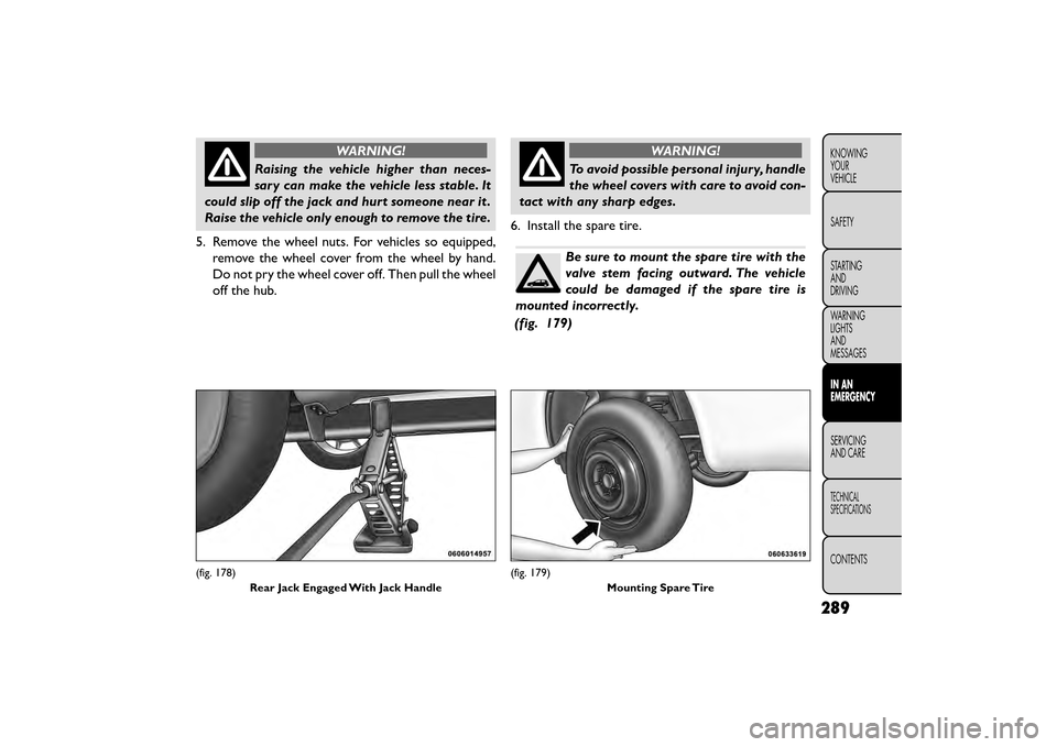 FIAT FREEMONT 2015 1.G Owners Manual WARNING!
Raising the vehicle higher than neces-
sar y

can make the vehicle less stable. It
could slip off the jack and hurt someone near it .
Raise the vehicle only enough to remove the tire.
5. Remo