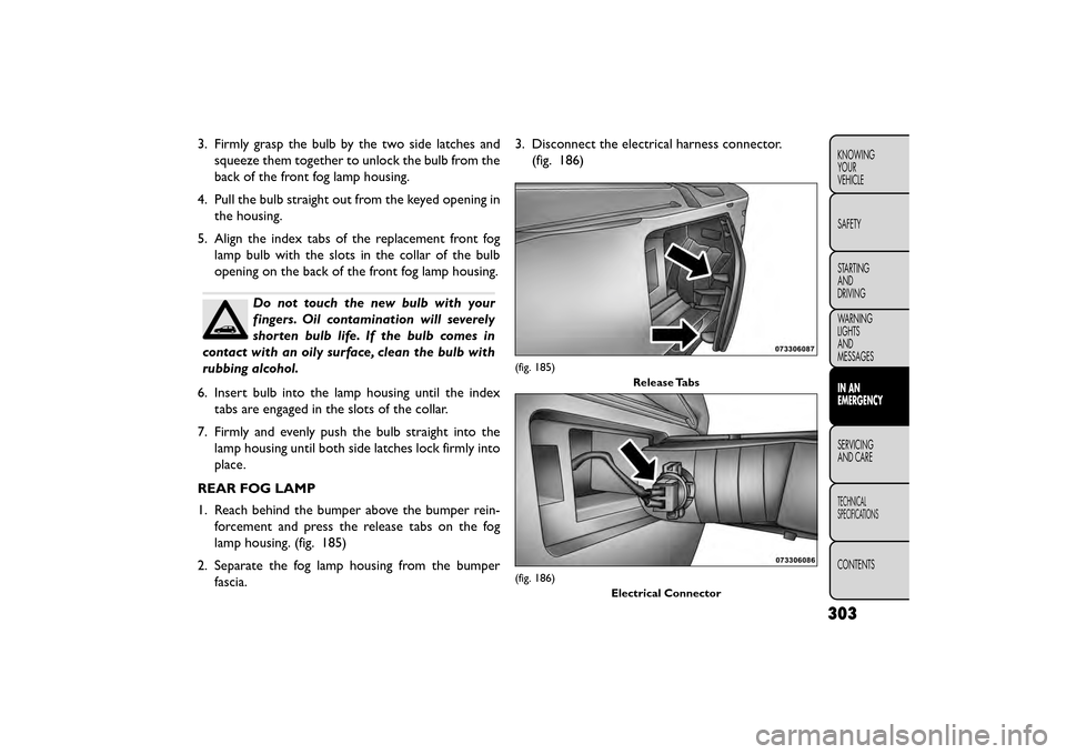 FIAT FREEMONT 2015 1.G Owners Manual 3. Firmly grasp the bulb by the two side latches andsqueeze them together to unlock the bulb from the
back of the front fog lamp housing.
4. Pull the bulb straight out from the keyed opening in the ho FIAT FREEMONT 2015 1.G Owners Manual 3. Firmly grasp the bulb by the two side latches andsqueeze them together to unlock the bulb from the
back of the front fog lamp housing.
4. Pull the bulb straight out from the keyed opening in the ho